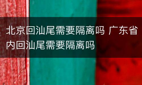 北京回汕尾需要隔离吗 广东省内回汕尾需要隔离吗