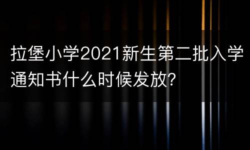 拉堡小学2021新生第二批入学通知书什么时候发放？