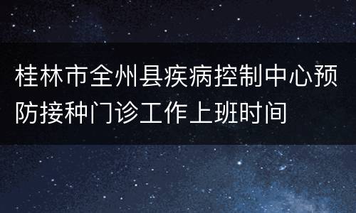 桂林市全州县疾病控制中心预防接种门诊工作上班时间