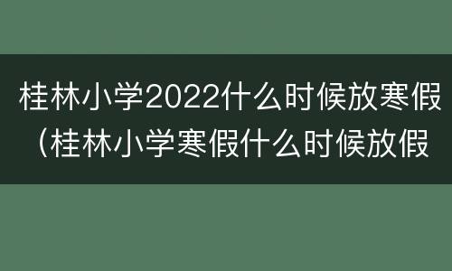 桂林小学2022什么时候放寒假（桂林小学寒假什么时候放假2021）