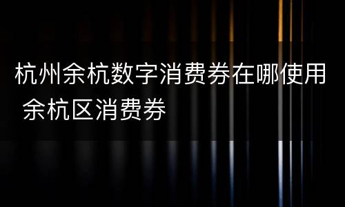 杭州余杭数字消费券在哪使用 余杭区消费券