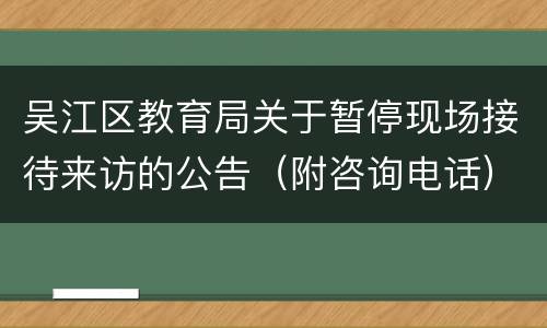 吴江区教育局关于暂停现场接待来访的公告（附咨询电话）