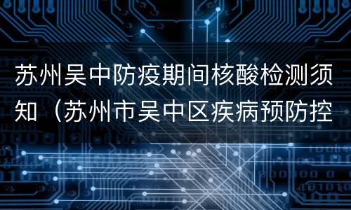 苏州吴中防疫期间核酸检测须知（苏州市吴中区疾病预防控制中心核酸检测）