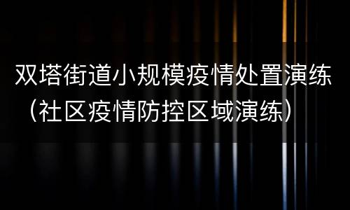 双塔街道小规模疫情处置演练（社区疫情防控区域演练）