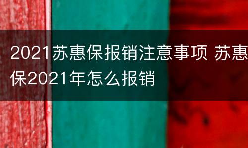 2021苏惠保报销注意事项 苏惠保2021年怎么报销