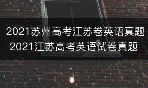 2021苏州高考江苏卷英语真题 2021江苏高考英语试卷真题