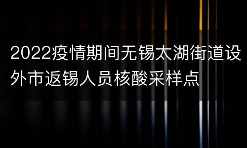 2022疫情期间无锡太湖街道设外市返锡人员核酸采样点