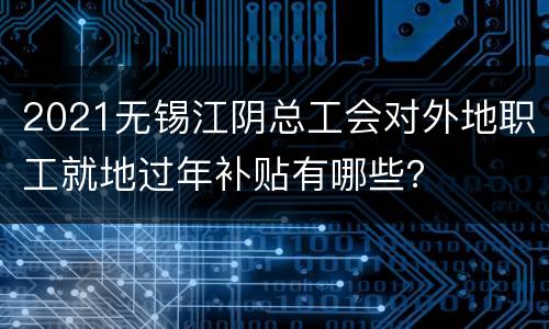2021无锡江阴总工会对外地职工就地过年补贴有哪些？