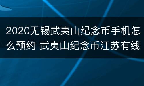 2020无锡武夷山纪念币手机怎么预约 武夷山纪念币江苏有线下预约吗