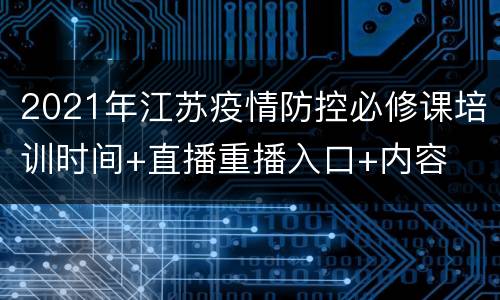 2021年江苏疫情防控必修课培训时间+直播重播入口+内容
