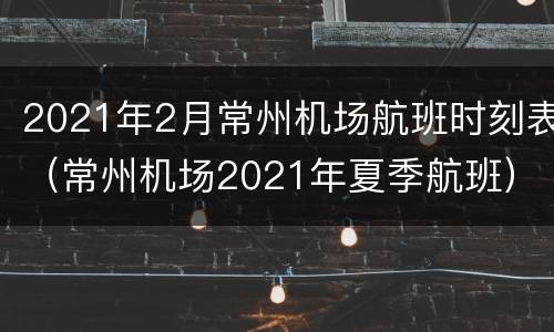 2021年2月常州机场航班时刻表（常州机场2021年夏季航班）