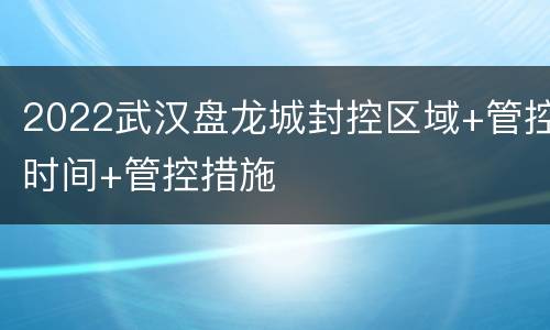 2022武汉盘龙城封控区域+管控时间+管控措施