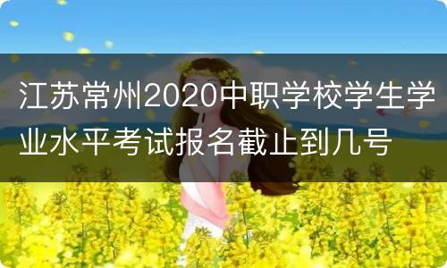 江苏常州2020中职学校学生学业水平考试报名截止到几号