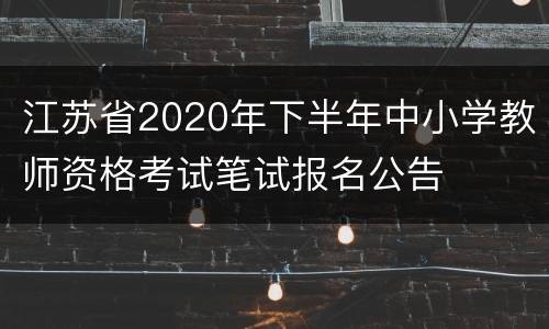 江苏省2020年下半年中小学教师资格考试笔试报名公告