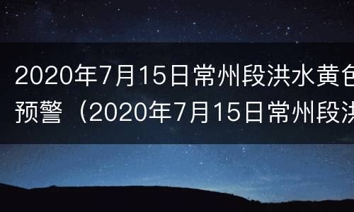 2020年7月15日常州段洪水黄色预警（2020年7月15日常州段洪水黄色预警）