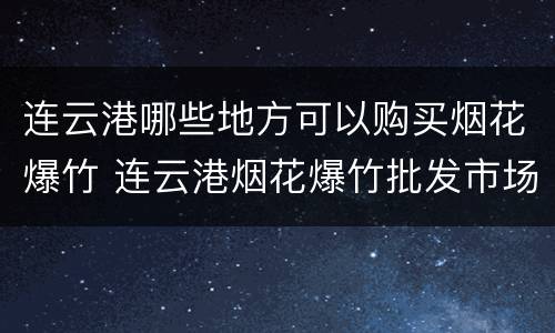 连云港哪些地方可以购买烟花爆竹 连云港烟花爆竹批发市场
