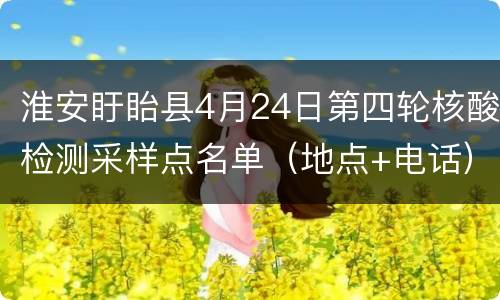 淮安盱眙县4月24日第四轮核酸检测采样点名单（地点+电话）