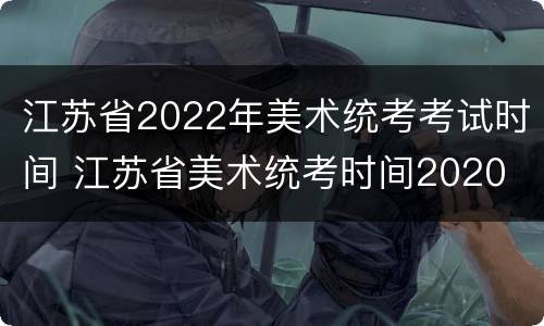江苏省2022年美术统考考试时间 江苏省美术统考时间2020
