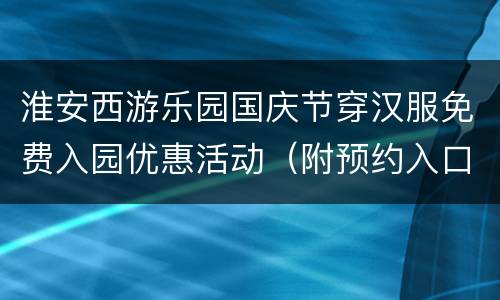 淮安西游乐园国庆节穿汉服免费入园优惠活动（附预约入口）