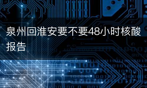 泉州回淮安要不要48小时核酸报告