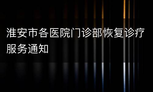 淮安市各医院门诊部恢复诊疗服务通知