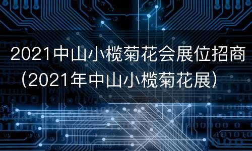 2021中山小榄菊花会展位招商（2021年中山小榄菊花展）