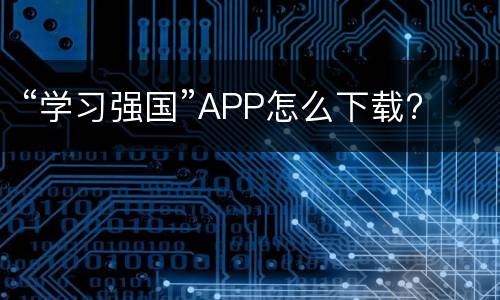 “学习强国”APP怎么下载?