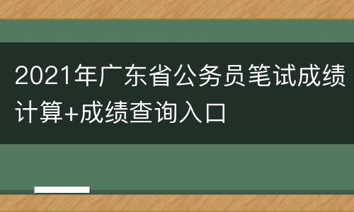 2021年广东省公务员笔试成绩计算+成绩查询入口