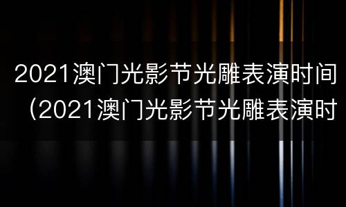 2021澳门光影节光雕表演时间（2021澳门光影节光雕表演时间）