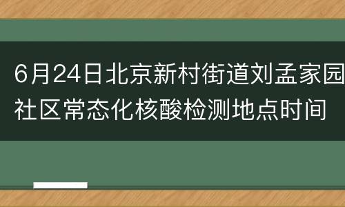 6月24日北京新村街道刘孟家园社区常态化核酸检测地点时间