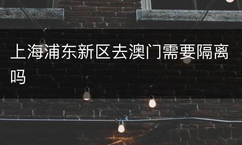 上海浦东新区去澳门需要隔离吗