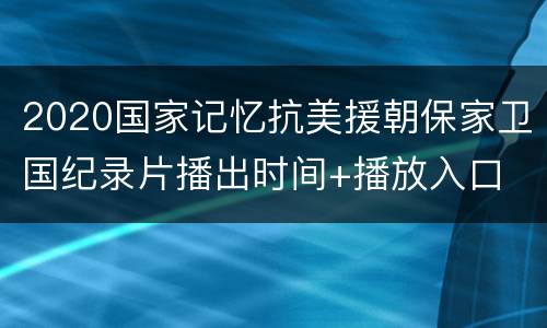 2020国家记忆抗美援朝保家卫国纪录片播出时间+播放入口