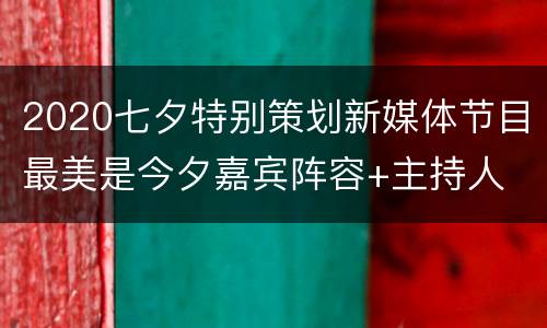 2020七夕特别策划新媒体节目最美是今夕嘉宾阵容+主持人