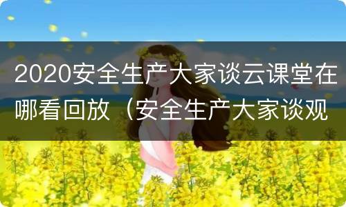 2020安全生产大家谈云课堂在哪看回放（安全生产大家谈观后感大学生）