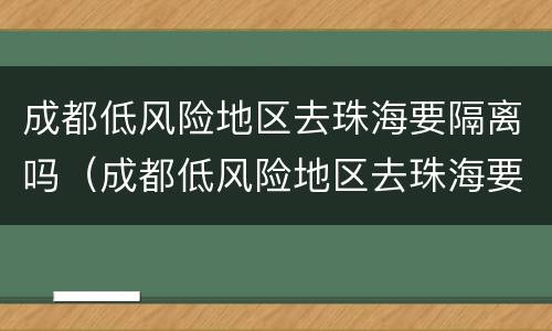 成都低风险地区去珠海要隔离吗（成都低风险地区去珠海要隔离吗今天）