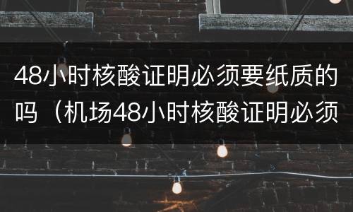 48小时核酸证明必须要纸质的吗（机场48小时核酸证明必须要纸质的吗）
