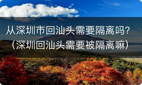 从深圳市回汕头需要隔离吗？（深圳回汕头需要被隔离嘛）
