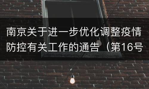 南京关于进一步优化调整疫情防控有关工作的通告（第16号）