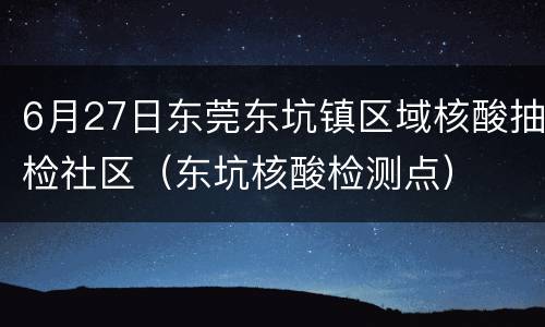 6月27日东莞东坑镇区域核酸抽检社区（东坑核酸检测点）