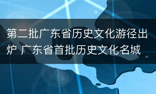 第二批广东省历史文化游径出炉 广东省首批历史文化名城