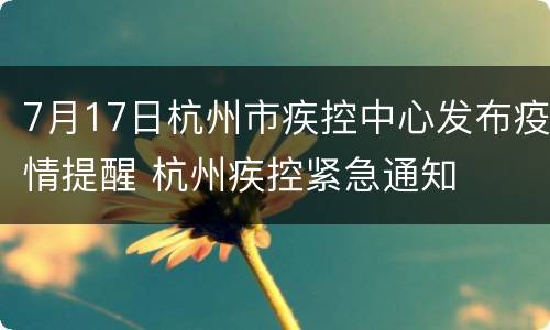 7月17日杭州市疾控中心发布疫情提醒 杭州疾控紧急通知