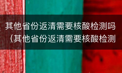 其他省份返清需要核酸检测吗（其他省份返清需要核酸检测吗）