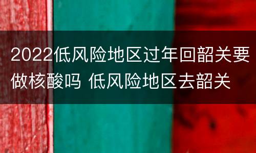 2022低风险地区过年回韶关要做核酸吗 低风险地区去韶关