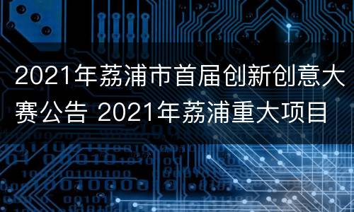 2021年荔浦市首届创新创意大赛公告 2021年荔浦重大项目