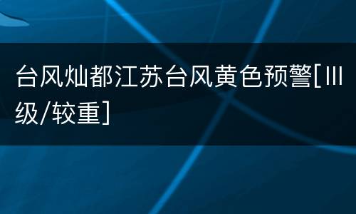 台风灿都江苏台风黄色预警[Ⅲ级/较重]