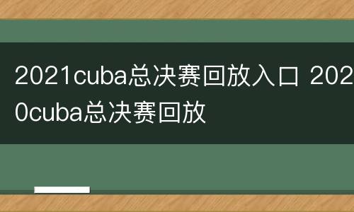 2021cuba总决赛回放入口 2020cuba总决赛回放