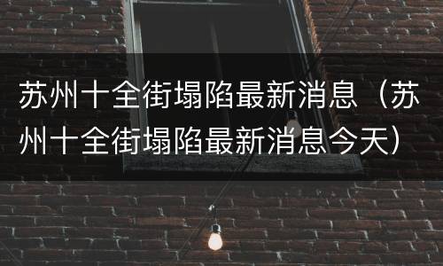 苏州十全街塌陷最新消息（苏州十全街塌陷最新消息今天）