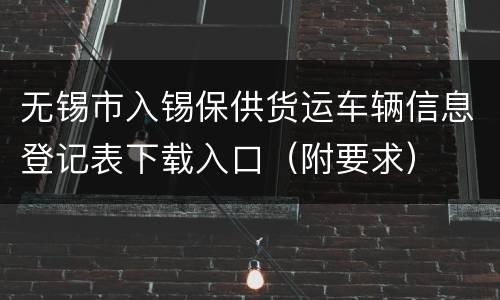 无锡市入锡保供货运车辆信息登记表下载入口（附要求）
