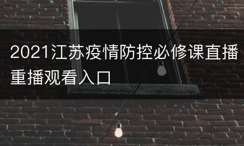 2021江苏疫情防控必修课直播重播观看入口