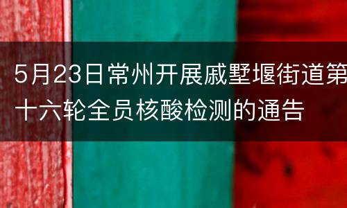 5月23日常州开展戚墅堰街道第十六轮全员核酸检测的通告